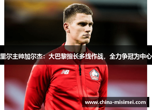 里尔主帅加尔杰：大巴黎擅长多线作战，全力争冠为中心