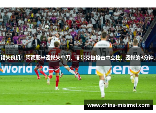 错失良机！阿德耶米遗憾失单刀，菲尔克鲁格击中立柱，遗憾的3分钟。